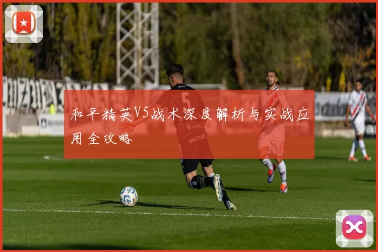和平精英V5战术深度解析与实战应用全攻略