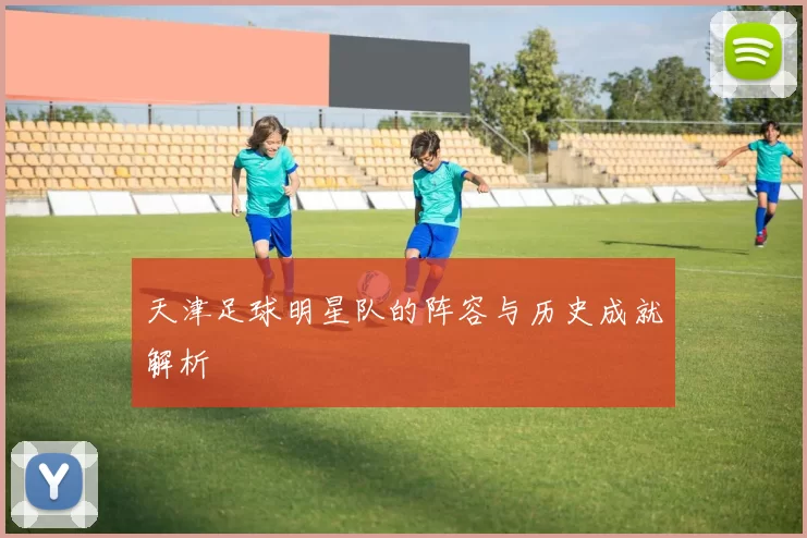 天津足球明星队的阵容与历史成就解析
