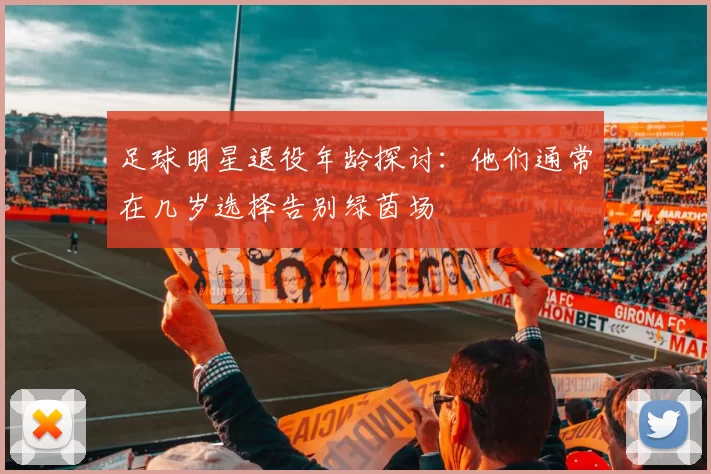足球明星退役年龄探讨：他们通常在几岁选择告别绿茵场