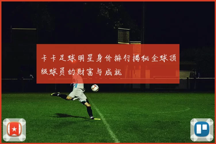 卡卡足球明星身价排行揭秘全球顶级球员的财富与成就