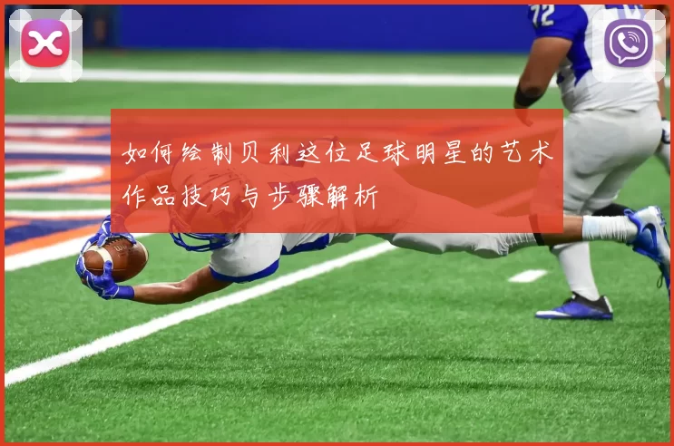 如何绘制贝利这位足球明星的艺术作品技巧与步骤解析