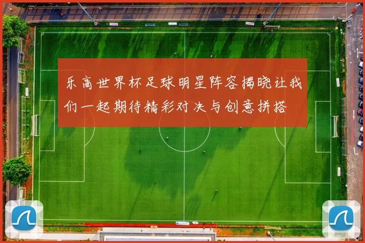 乐高世界杯足球明星阵容揭晓让我们一起期待精彩对决与创意拼搭