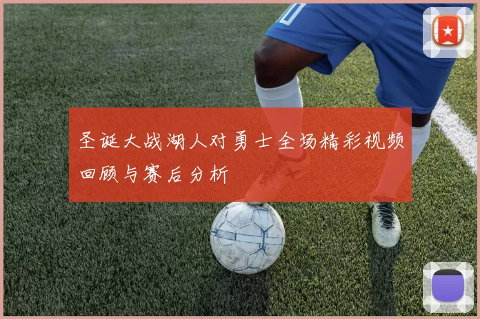 圣诞大战湖人对勇士全场精彩视频回顾与赛后分析