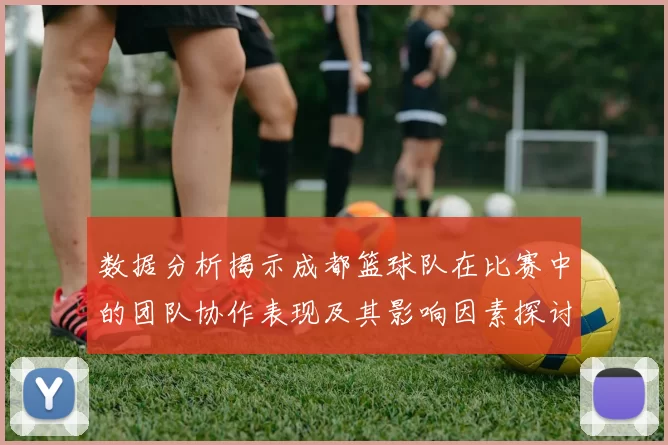 数据分析揭示成都篮球队在比赛中的团队协作表现及其影响因素探讨