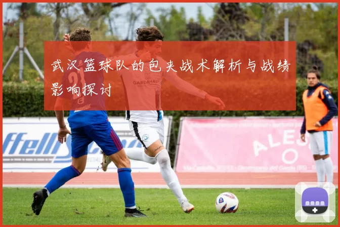 武汉篮球队的包夹战术解析与战绩影响探讨