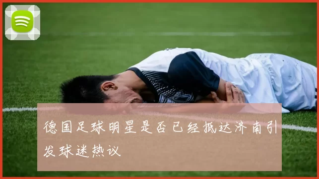 德国足球明星是否已经抵达济南引发球迷热议