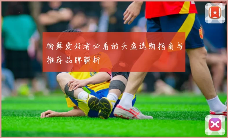 街舞爱好者必看的头盔选购指南与推荐品牌解析