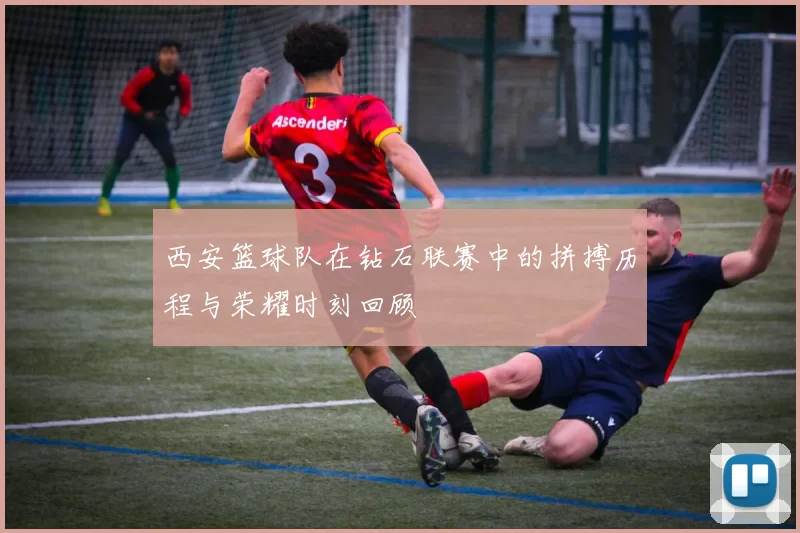 西安篮球队在钻石联赛中的拼搏历程与荣耀时刻回顾