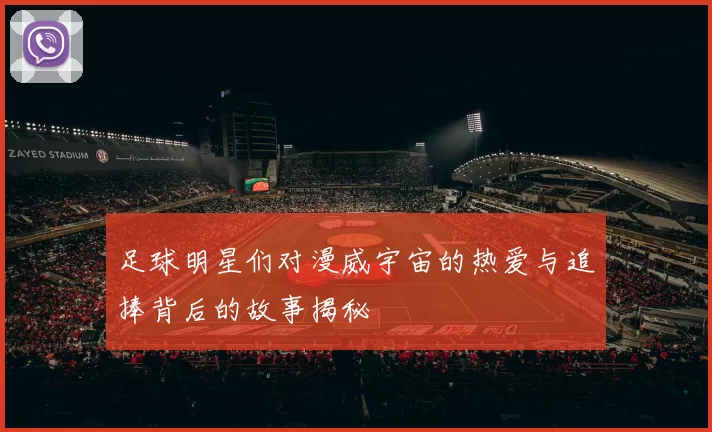 足球明星们对漫威宇宙的热爱与追捧背后的故事揭秘
