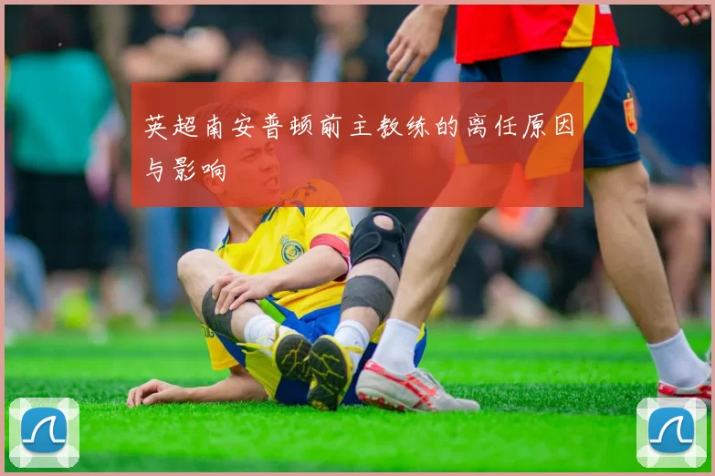 英超南安普顿前主教练的离任原因与影响