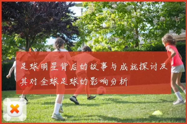 足球明星背后的故事与成就探讨及其对全球足球的影响分析