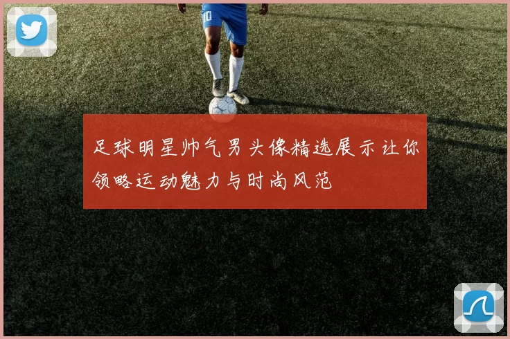 足球明星帅气男头像精选展示让你领略运动魅力与时尚风范