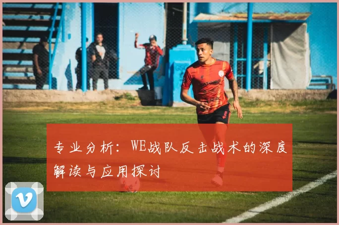 专业分析：WE战队反击战术的深度解读与应用探讨