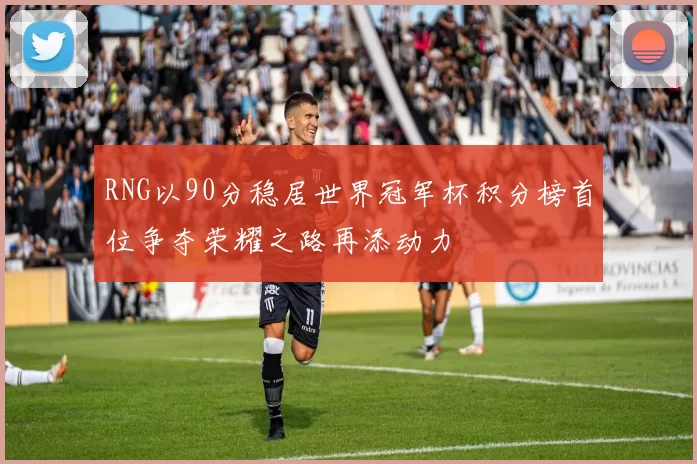RNG以90分稳居世界冠军杯积分榜首位争夺荣耀之路再添动力