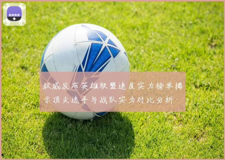 权威发布英雄联盟速度实力榜单揭示顶尖选手与战队实力对比分析