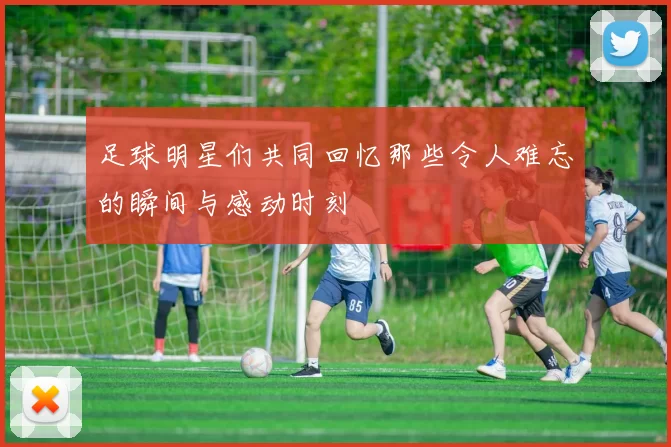 足球明星们共同回忆那些令人难忘的瞬间与感动时刻