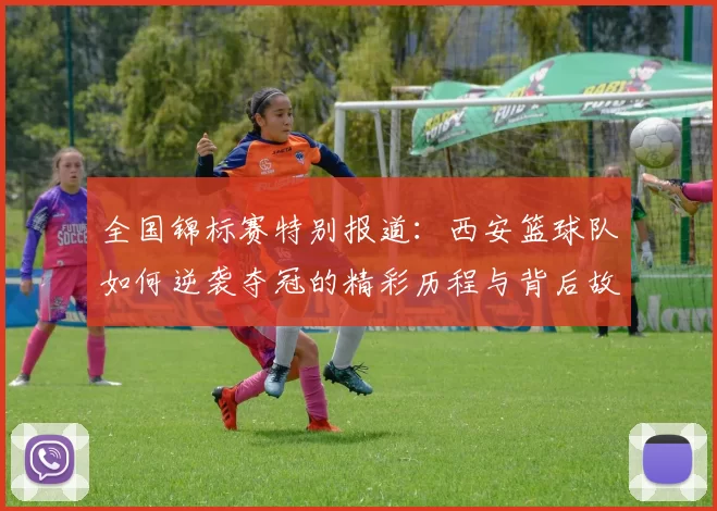 全国锦标赛特别报道：西安篮球队如何逆袭夺冠的精彩历程与背后故事