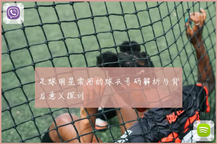足球明星常用的球衣号码解析与背后意义探讨