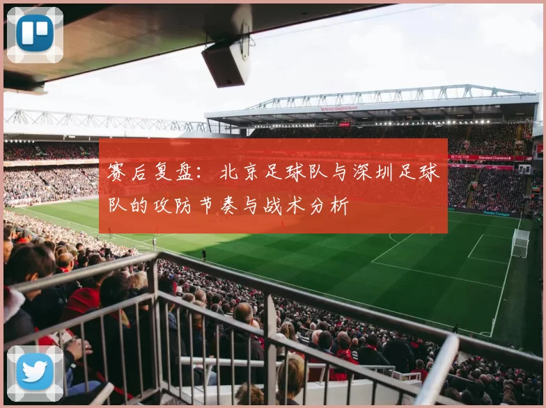 赛后复盘：北京足球队与深圳足球队的攻防节奏与战术分析