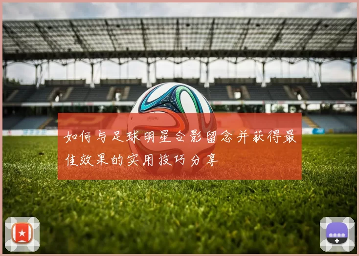 如何与足球明星合影留念并获得最佳效果的实用技巧分享