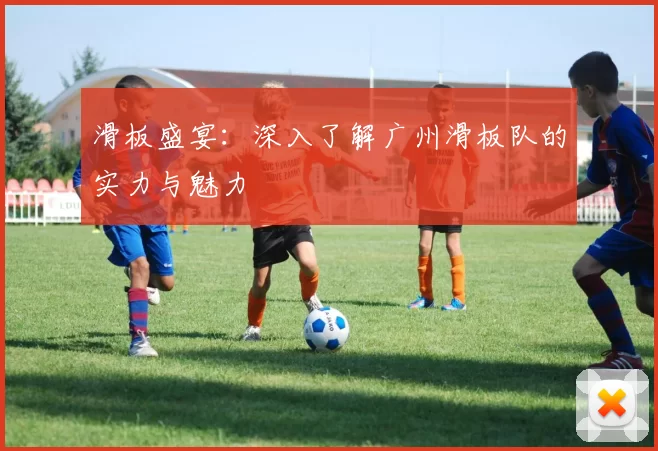 滑板盛宴：深入了解广州滑板队的实力与魅力