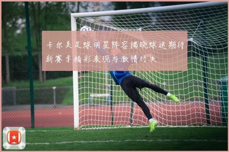 卡尔美足球明星阵容揭晓球迷期待新赛季精彩表现与激情对决