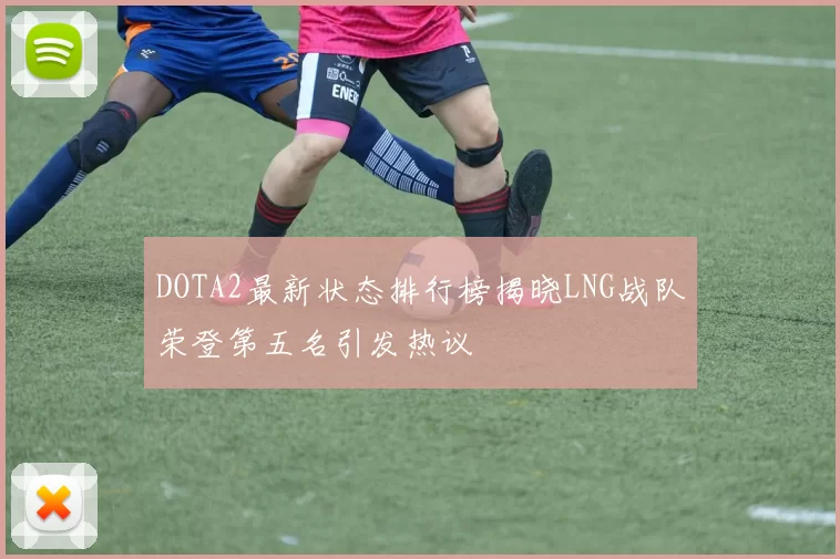 DOTA2最新状态排行榜揭晓LNG战队荣登第五名引发热议
