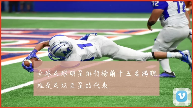 全球足球明星排行榜前十五名揭晓谁是足坛巨星的代表