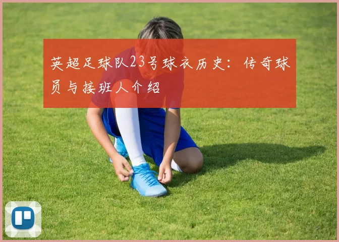 英超足球队23号球衣历史：传奇球员与接班人介绍