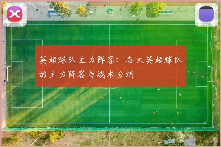 英超球队主力阵容：各大英超球队的主力阵容与战术分析