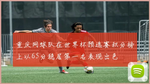 重庆网球队在世界杯预选赛积分榜上以65分稳居第一名表现出色
