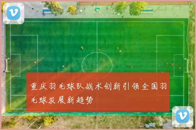 重庆羽毛球队战术创新引领全国羽毛球发展新趋势