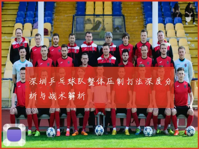 深圳乒乓球队整体压制打法深度分析与战术解析