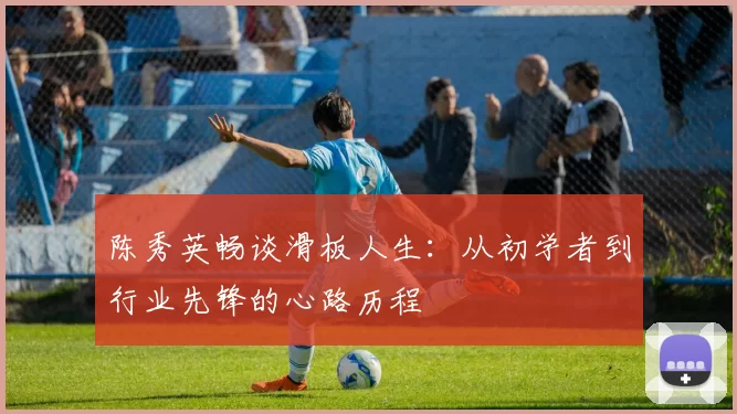 陈秀英畅谈滑板人生：从初学者到行业先锋的心路历程