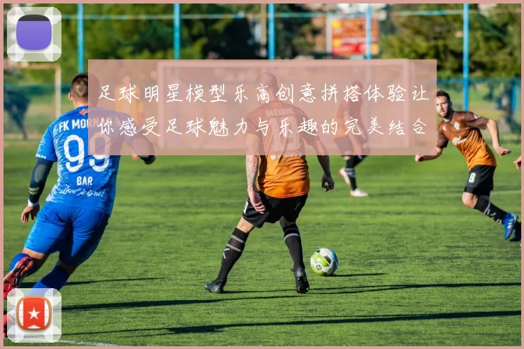 足球明星模型乐高创意拼搭体验让你感受足球魅力与乐趣的完美结合