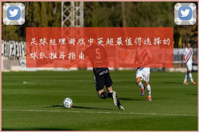 足球经理游戏中英超最值得选择的球队推荐指南