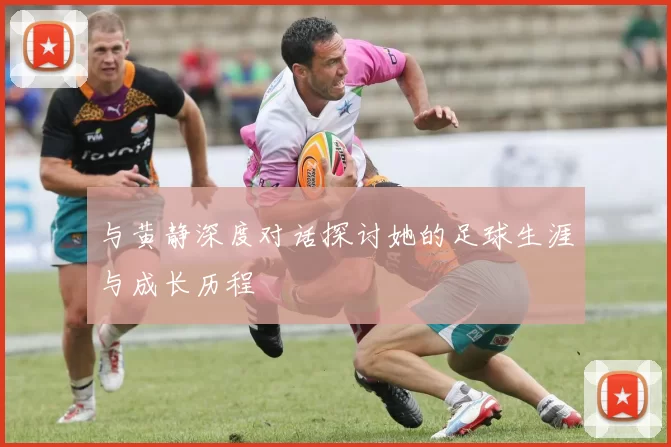 与黄静深度对话探讨她的足球生涯与成长历程