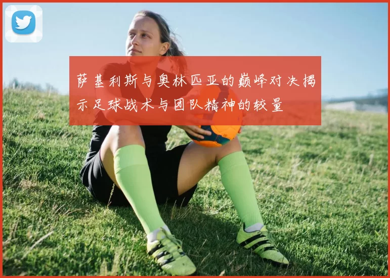 萨基利斯与奥林匹亚的巅峰对决揭示足球战术与团队精神的较量