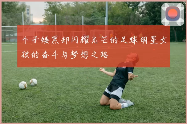 个子矮黑却闪耀光芒的足球明星女孩的奋斗与梦想之路