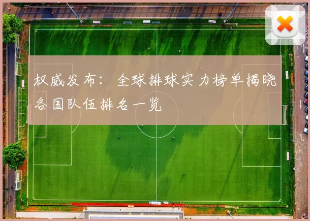 权威发布：全球排球实力榜单揭晓各国队伍排名一览