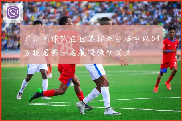 广州网球队在世界杯积分榜中以64分稳居第一名展现强劲实力