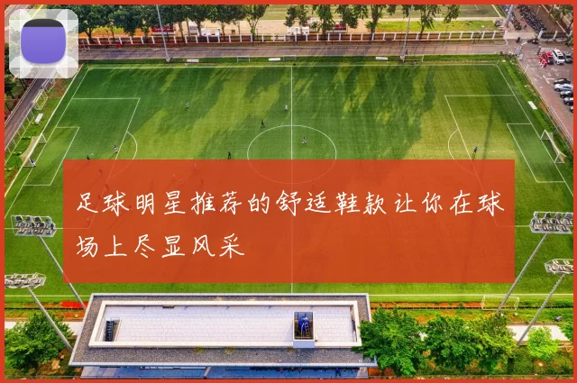 足球明星推荐的舒适鞋款让你在球场上尽显风采