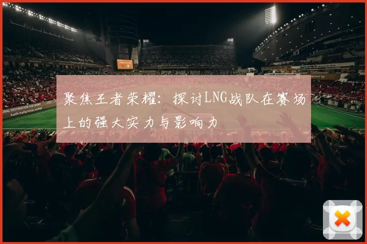 聚焦王者荣耀：探讨LNG战队在赛场上的强大实力与影响力