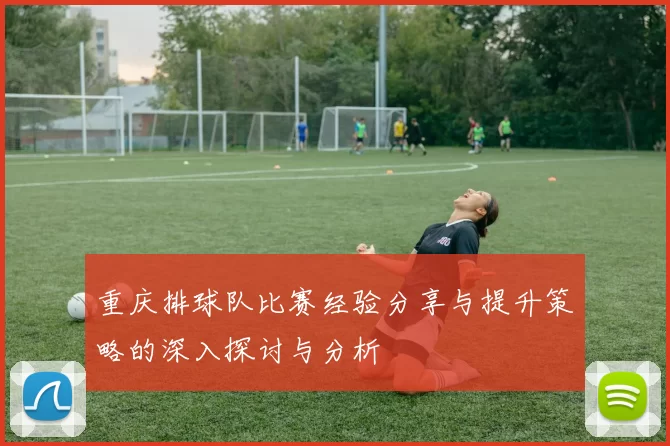 重庆排球队比赛经验分享与提升策略的深入探讨与分析