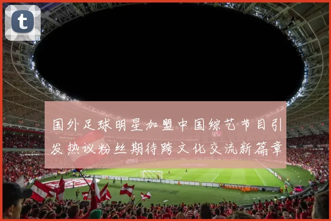国外足球明星加盟中国综艺节目引发热议粉丝期待跨文化交流新篇章