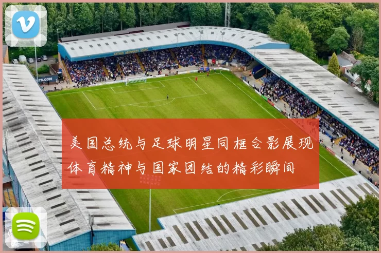美国总统与足球明星同框合影展现体育精神与国家团结的精彩瞬间