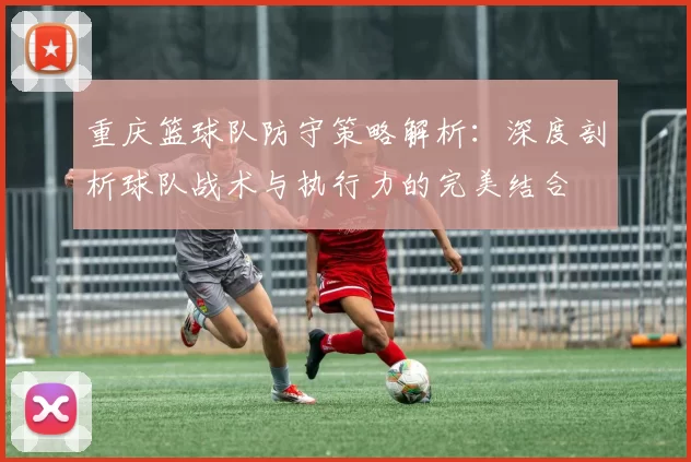 重庆篮球队防守策略解析：深度剖析球队战术与执行力的完美结合