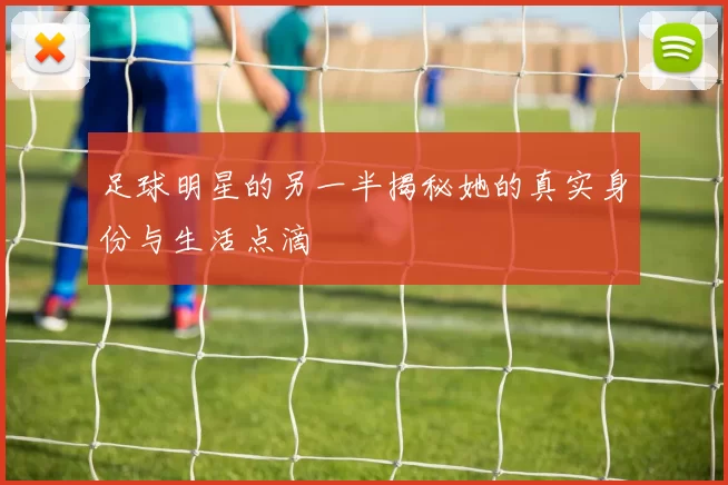 足球明星的另一半揭秘她的真实身份与生活点滴