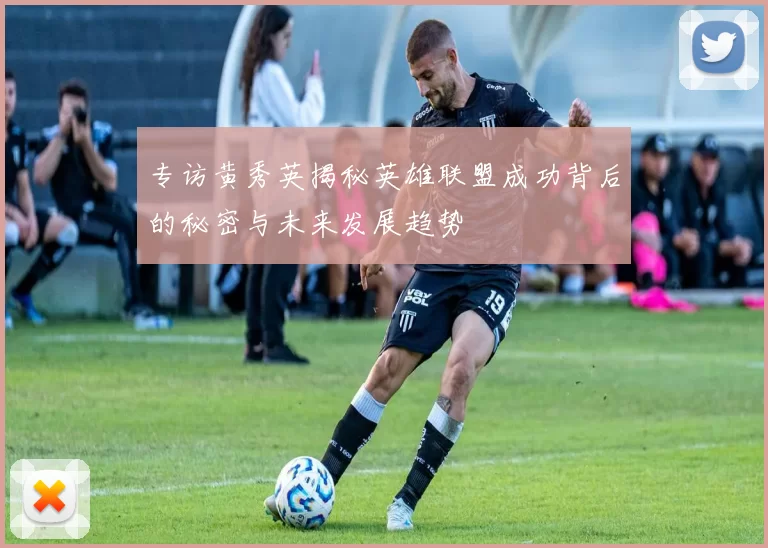 专访黄秀英揭秘英雄联盟成功背后的秘密与未来发展趋势