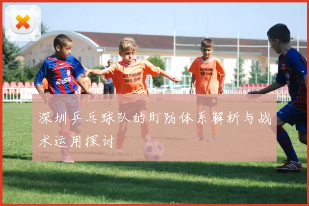 深圳乒乓球队的盯防体系解析与战术运用探讨